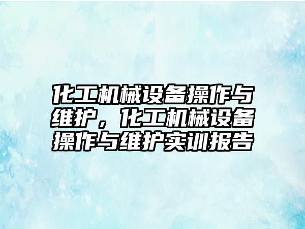 化工機械設備操作與維護，化工機械設備操作與維護實訓報告