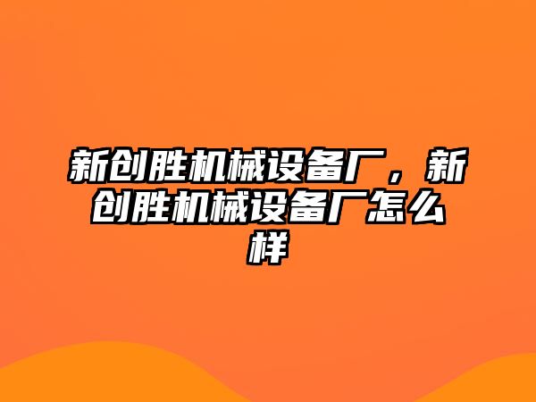 新創(chuàng)勝機械設(shè)備廠，新創(chuàng)勝機械設(shè)備廠怎么樣