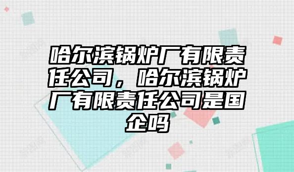 哈爾濱鍋爐廠有限責(zé)任公司，哈爾濱鍋爐廠有限責(zé)任公司是國(guó)企嗎