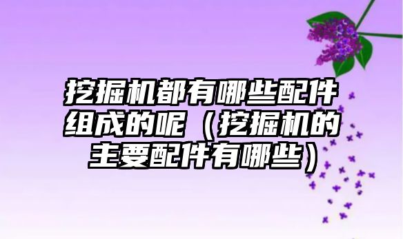 挖掘機都有哪些配件組成的呢（挖掘機的主要配件有哪些）