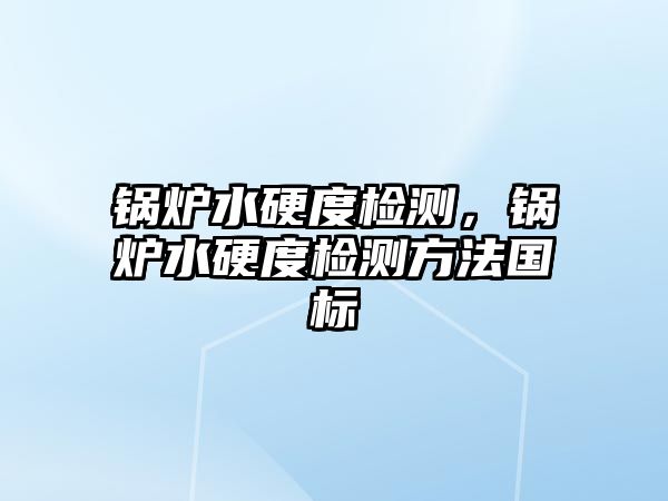 鍋爐水硬度檢測，鍋爐水硬度檢測方法國標