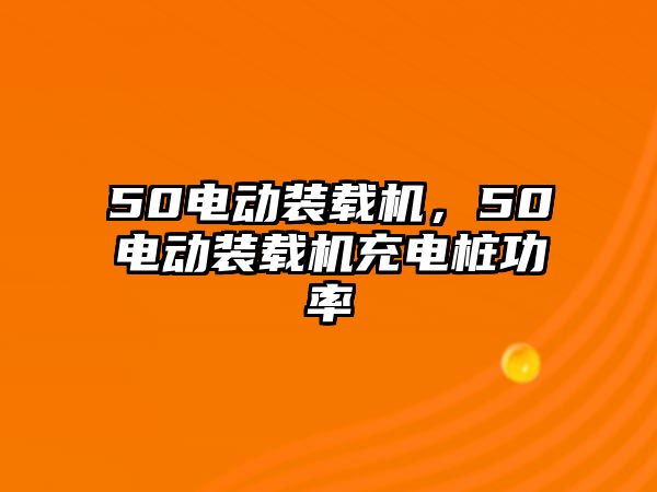 50電動裝載機(jī)，50電動裝載機(jī)充電樁功率