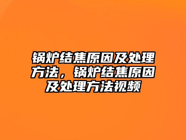 鍋爐結焦原因及處理方法，鍋爐結焦原因及處理方法視頻