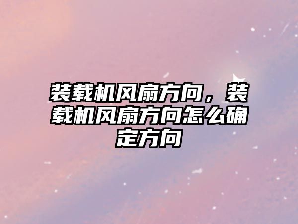 裝載機風扇方向，裝載機風扇方向怎么確定方向