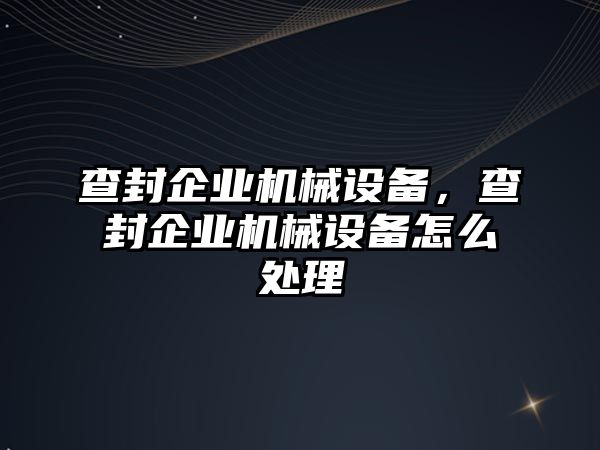 查封企業(yè)機(jī)械設(shè)備，查封企業(yè)機(jī)械設(shè)備怎么處理