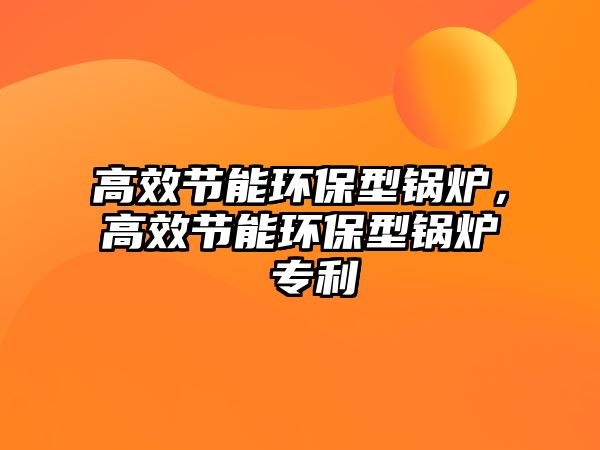 高效節能環保型鍋爐，高效節能環保型鍋爐 專利