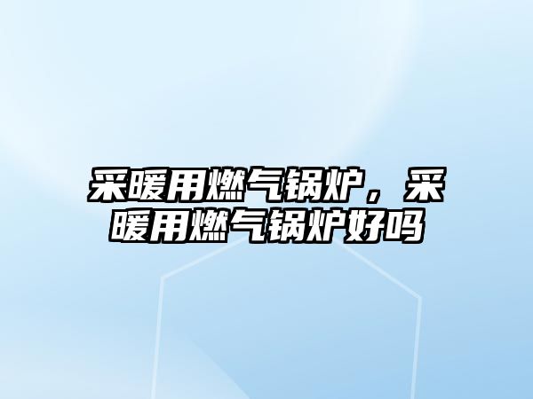 采暖用燃氣鍋爐，采暖用燃氣鍋爐好嗎