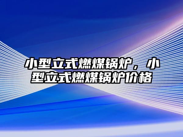 小型立式燃煤鍋爐，小型立式燃煤鍋爐價格