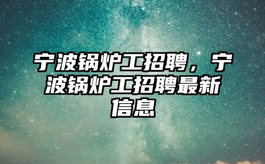 寧波鍋爐工招聘，寧波鍋爐工招聘最新信息