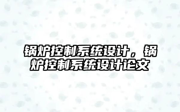 鍋爐控制系統(tǒng)設(shè)計，鍋爐控制系統(tǒng)設(shè)計論文