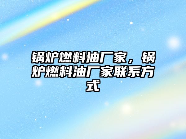 鍋爐燃料油廠家，鍋爐燃料油廠家聯系方式