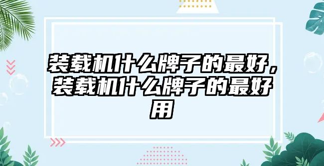 裝載機什么牌子的最好，裝載機什么牌子的最好用