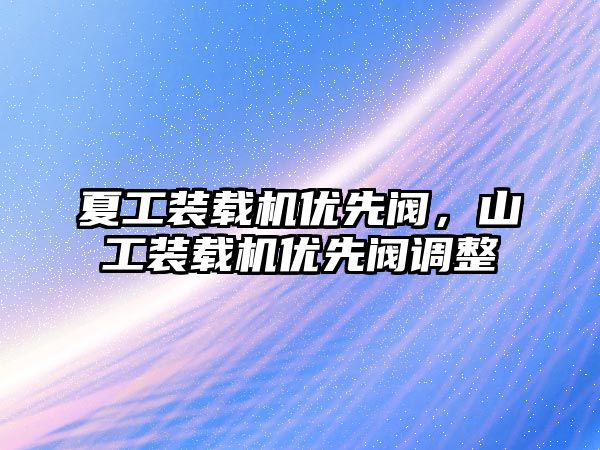 夏工裝載機優先閥，山工裝載機優先閥調整