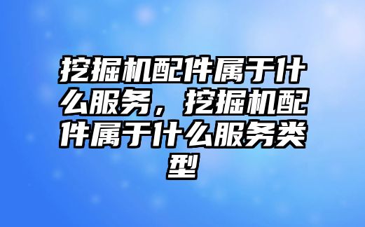 挖掘機配件屬于什么服務，挖掘機配件屬于什么服務類型