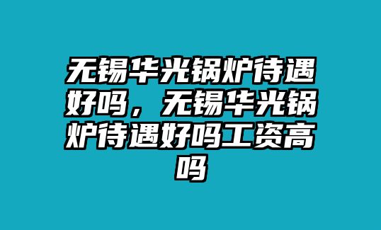 無錫華光鍋爐待遇好嗎，無錫華光鍋爐待遇好嗎工資高嗎