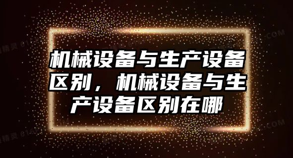 機械設備與生產設備區別，機械設備與生產設備區別在哪