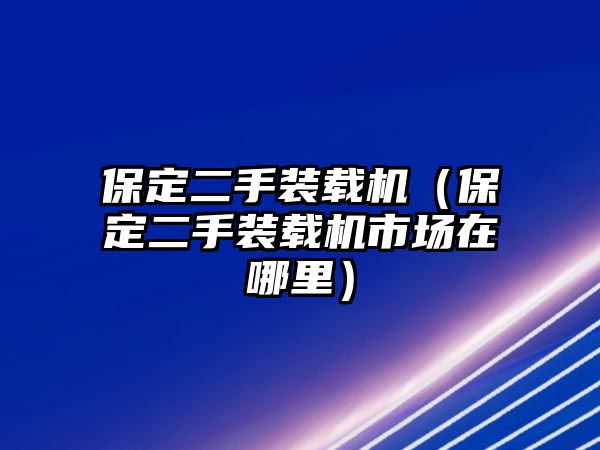 保定二手裝載機（保定二手裝載機市場在哪里）