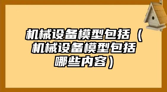 機械設(shè)備模型包括（機械設(shè)備模型包括哪些內(nèi)容）