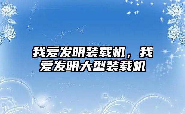 我愛發明裝載機，我愛發明大型裝載機