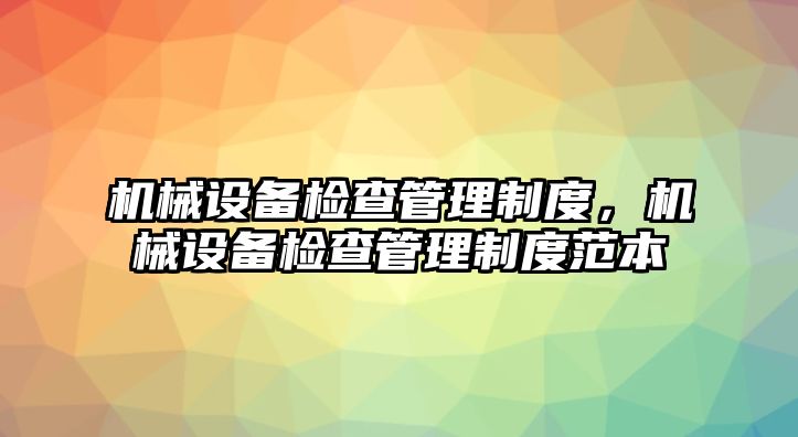 機(jī)械設(shè)備檢查管理制度，機(jī)械設(shè)備檢查管理制度范本