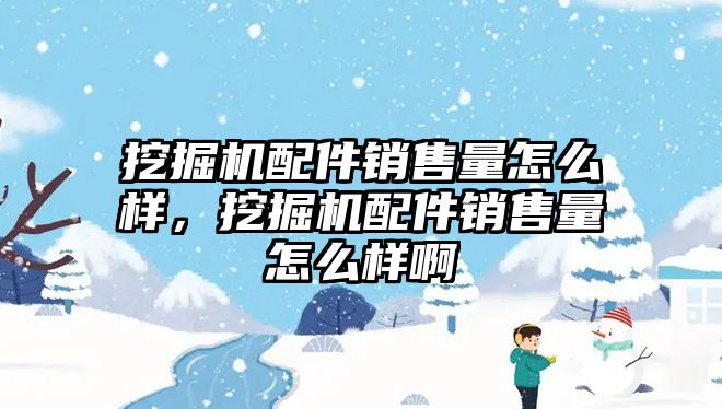 挖掘機配件銷售量怎么樣，挖掘機配件銷售量怎么樣啊