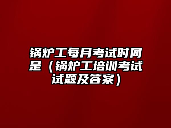 鍋爐工每月考試時間是（鍋爐工培訓考試試題及答案）