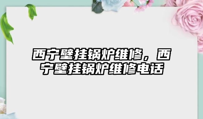 西寧壁掛鍋爐維修，西寧壁掛鍋爐維修電話