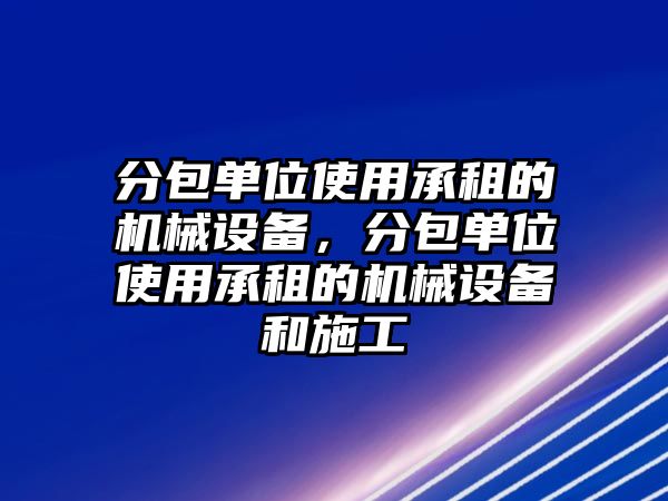 分包單位使用承租的機(jī)械設(shè)備，分包單位使用承租的機(jī)械設(shè)備和施工