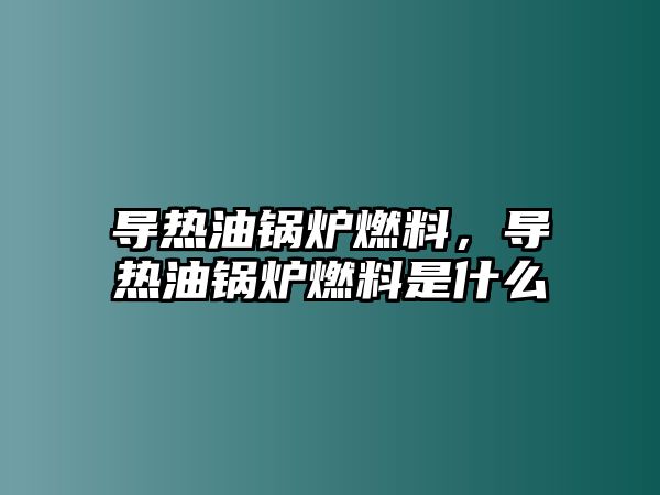 導熱油鍋爐燃料，導熱油鍋爐燃料是什么