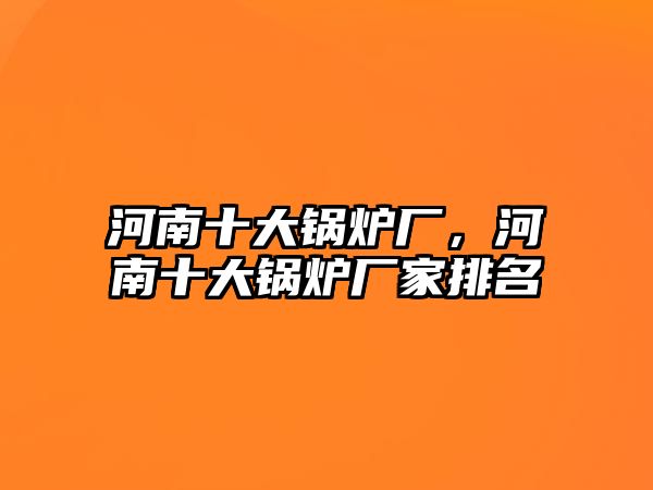 河南十大鍋爐廠，河南十大鍋爐廠家排名