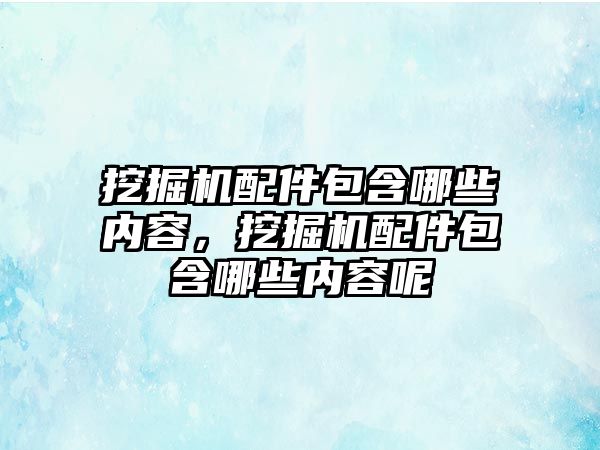 挖掘機配件包含哪些內容，挖掘機配件包含哪些內容呢