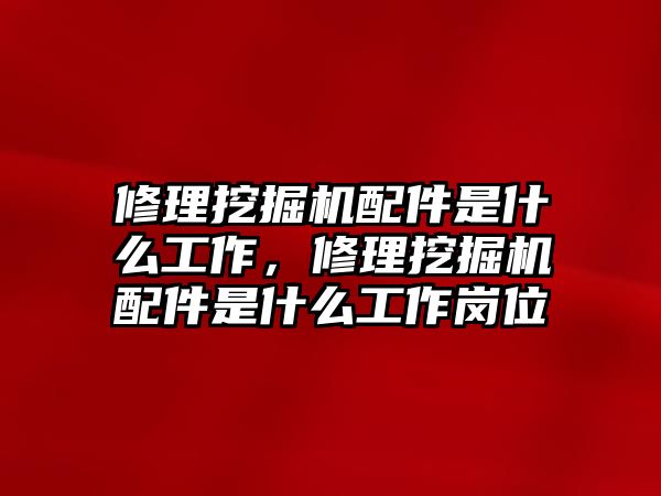 修理挖掘機配件是什么工作，修理挖掘機配件是什么工作崗位