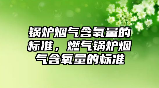 鍋爐煙氣含氧量的標準，燃氣鍋爐煙氣含氧量的標準