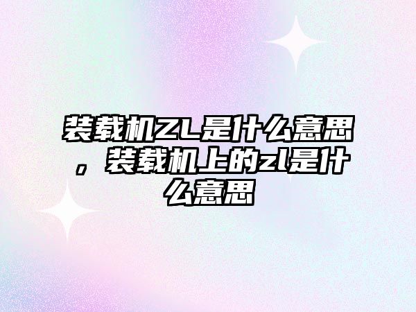 裝載機ZL是什么意思，裝載機上的zl是什么意思