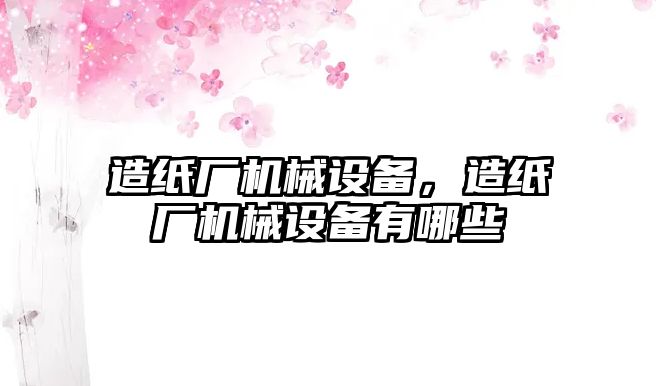 造紙廠機械設備，造紙廠機械設備有哪些