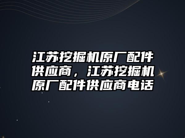 江蘇挖掘機原廠配件供應(yīng)商，江蘇挖掘機原廠配件供應(yīng)商電話