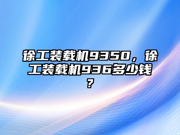 徐工裝載機(jī)9350，徐工裝載機(jī)936多少錢(qián)?