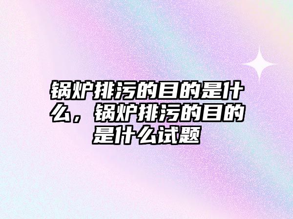 鍋爐排污的目的是什么，鍋爐排污的目的是什么試題