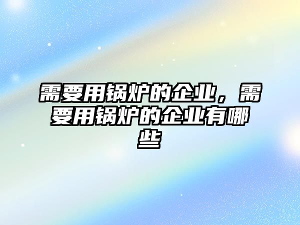 需要用鍋爐的企業，需要用鍋爐的企業有哪些