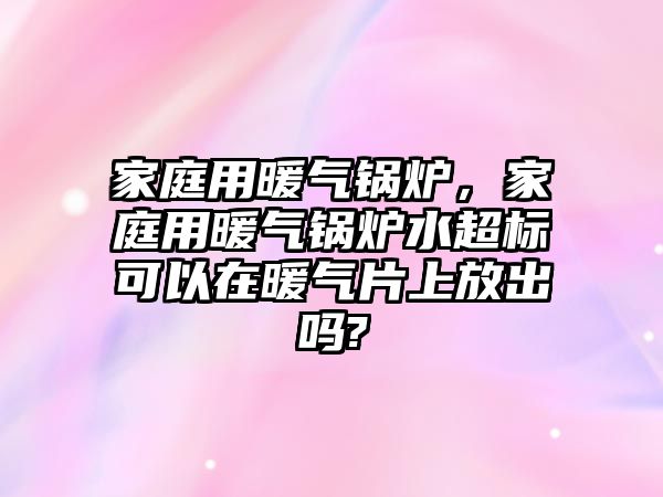 家庭用暖氣鍋爐，家庭用暖氣鍋爐水超標可以在暖氣片上放出嗎?