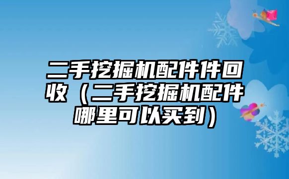 二手挖掘機(jī)配件件回收（二手挖掘機(jī)配件哪里可以買到）