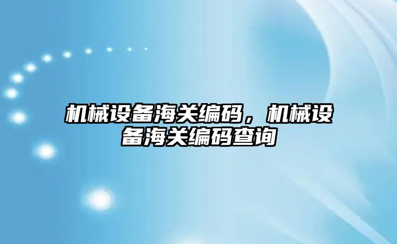 機械設備海關編碼，機械設備海關編碼查詢