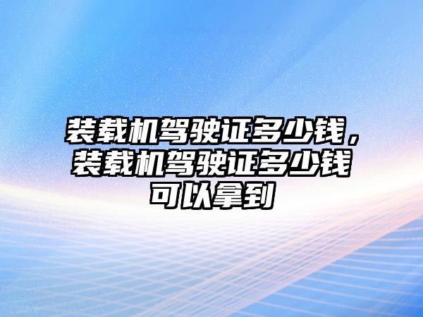 裝載機駕駛證多少錢，裝載機駕駛證多少錢可以拿到