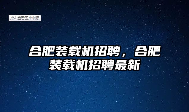 合肥裝載機招聘，合肥裝載機招聘最新