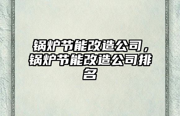 鍋爐節(jié)能改造公司，鍋爐節(jié)能改造公司排名