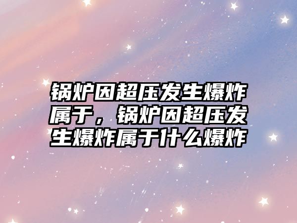 鍋爐因超壓發(fā)生爆炸屬于，鍋爐因超壓發(fā)生爆炸屬于什么爆炸