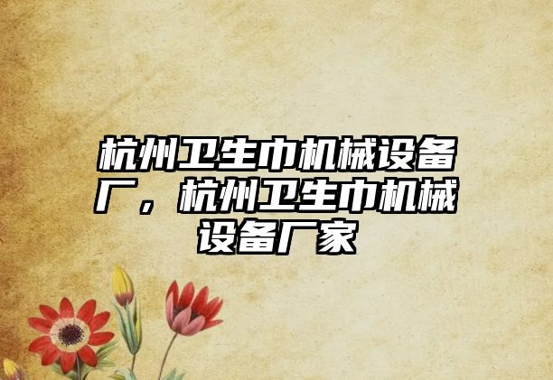 杭州衛(wèi)生巾機械設備廠，杭州衛(wèi)生巾機械設備廠家