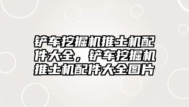 鏟車挖掘機推土機配件大全，鏟車挖掘機推土機配件大全圖片