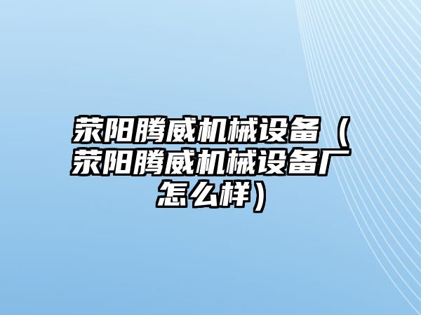 滎陽騰威機(jī)械設(shè)備（滎陽騰威機(jī)械設(shè)備廠怎么樣）