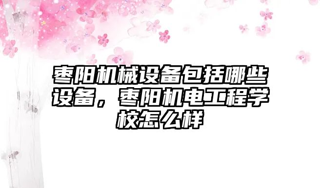 棗陽機械設備包括哪些設備，棗陽機電工程學校怎么樣